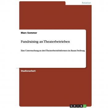 Sommer, Marc D. Fundraising An Theaterbetrieben: Eine Untersuchung An Drei Theaterbetriebsformen Im Raum Freiburg