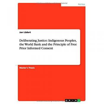 Deliberating Justice: Indigenous Peoples, the World Bank and the Principle of Free Prior Informed Consent: Magisterarbeit