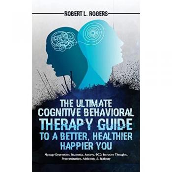 Rogers, Robert L.: The Ultimate Cognitive Behavioral Therapy Guide to a Better, Healthier, Happier YOU