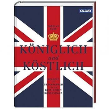 Königlich und Köstlich: Rezepte und Geschichten aus dem britischen Königshaus