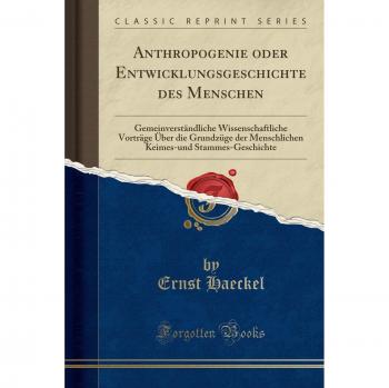 Anthropogenie oder Entwicklungsgeschichte des Menschen: Gemeinverständliche Wissenschaftliche Vorträge Über die Grundzüge der Menschlichen Keimes-und Stammes-Geschichte