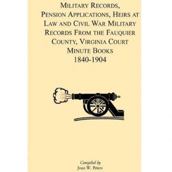 Military Records, Pensions Applications, Heirs at Law and Civil War Military Records From the Fauquier County, Virginia Court Minute Books 1840-1904