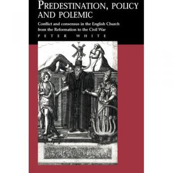 Predestination, Policy and Polemic: Conflict And Consensus In The English Church From The Reformation To The Civil War
