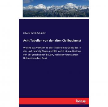 Acht Tabellen von der alten Civilbaukunst: Welche das Verhältniss aller Theile eines Gebäudes in vier und zwanzig Rissen enthält: nebst einem Gesimse ... nach der verbesserten Goldmännischen Bauk