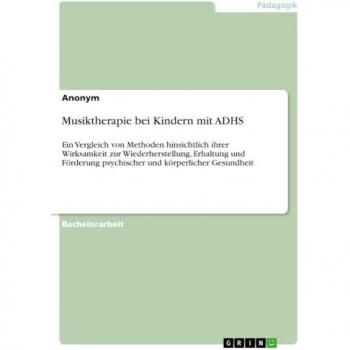 Musiktherapie bei Kindern mit ADHS: Ein Vergleich von Methoden hinsichtlich ihrer Wirksamkeit zur Wiederherstellung, Erhaltung und Förderung psychischer und körperlicher Gesundheit