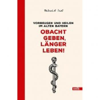 Seidl, Helmut A. Obacht Geben, Länger Leben!: Vorbeugen Und Heilen Im Alten Bayern