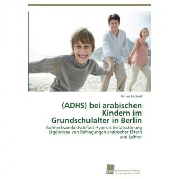 (ADHS) bei arabischen Kindern im Grundschulalter in Berlin: Aufmerksamkeitsdefizit Hyperaktivitätsstörung Ergebnisse von Befragungen arabischer Eltern und Lehrer