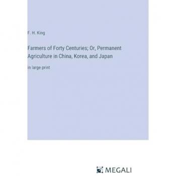 Farmers of Forty Centuries; Or, Permanent Agriculture in China, Korea, and Japan: in large print