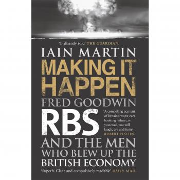 Making it Happen: Fred Goodwin, RBS and the Men Who Blew Up the British Economy
