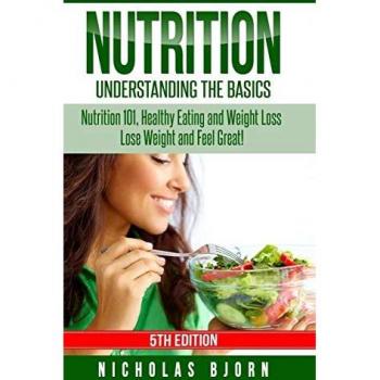 Nutrition: Understanding The Basics: Nutrition 101, Healthy Eating and Weight Loss