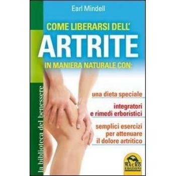 Come liberarsi dell'artrite. In maniera naturale con: una dieta speciale, integratori e rimedi erboristici, semplici esercizi per attenuare il dolore artritico