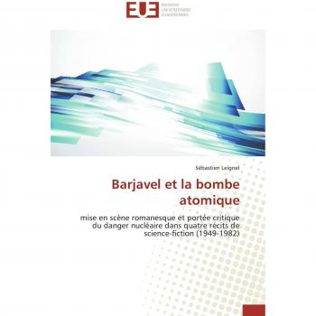 Barjavel et la bombe atomique: mise en scène romanesque et portée critique du danger nucléaire dans quatre récits de science-fiction (1949-1982) (Omn.Univ.Europ.)