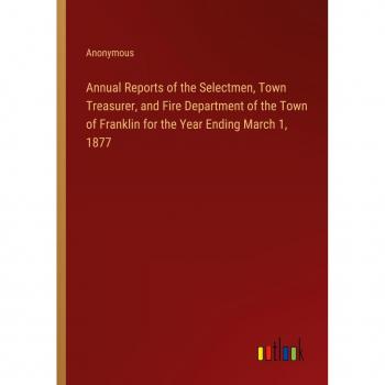 Annual Reports of the Selectmen Town Treasurer and Fire Department of the Town of Franklin for the Year Ending March 1 1877