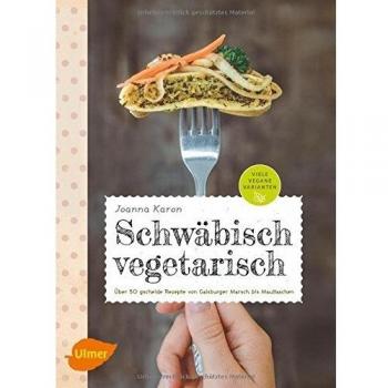 Schwäbisch vegetarisch: Über 50 gscheide Rezepte von Gaisburger Marsch bis Maultaschen