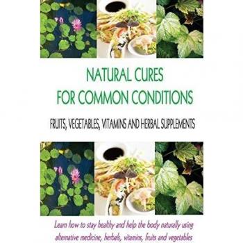 Natural Cures for Common Conditions: Learn How to Stay Healthy and Help the Body Using Alternative Medicine, Herbals, Vitamins, Fruits and Vegetables