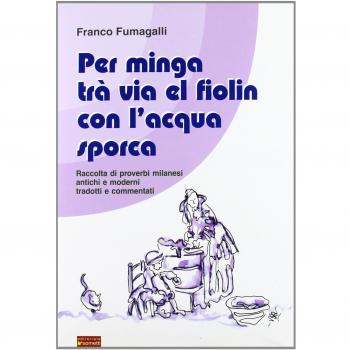Per minga trà via el fiolin con l'acqua sporca. Raccolta di proverbi milanesi antichi e moderni tradotti e commentati