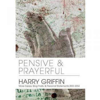 Pensive and Prayerful: More Essays, Blog Posts, and Personal Statements 2012-2014