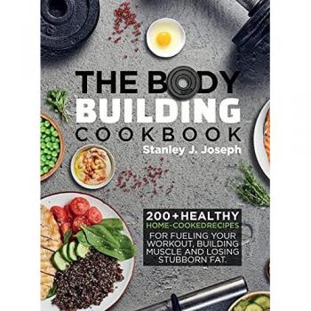 The Bodybuilding Cookbook: 200+ Healthy Home-cooked Recipes for Fueling your Workout,Building Muscle and Losing Stubborn Fat.