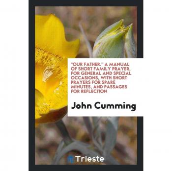 Our Father. A Manual of Short Family Prayer for General and Special Occasions with Short Prayers for Spare Minutes and Passages for Reflection