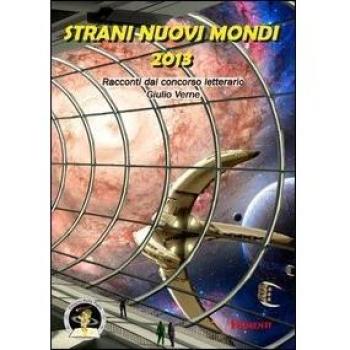 Strani nuovi mondi 2013. Racconti dal concorso letterario Giulio Verne