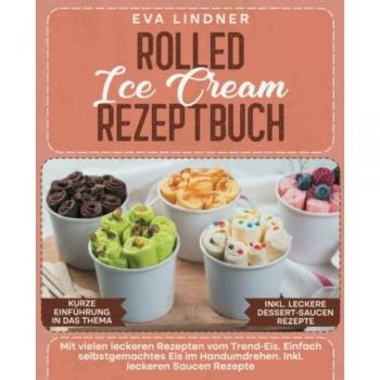 Rolled Ice Cream Rezeptbuch: Mit vielen leckeren Rezepten vom Trend-Eis. Einfach selbstgemachtes Eis im Handumdrehen. Inkl. leckeren Saucen Rezepte