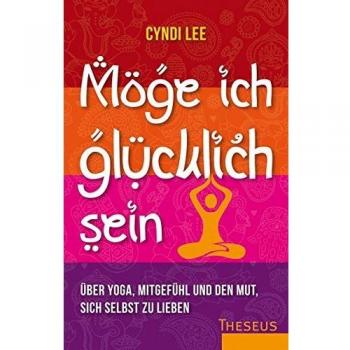 Möge ich glücklich sein: Über Yoga, Mitgefühl und den Mut sich selbst zu lieben