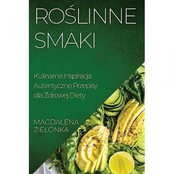 Roślinne Smaki: Kulinarna Inspiracja. Autentyczne Przepisy dla Zdrowej Diety