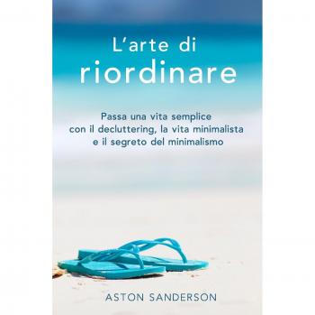 L'arte Di Riordinare: Passa Una Vita Semplice Con Il Decluttering, La Vita Minimalista E Il Segreto Del Minimalismo