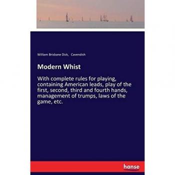 Modern Whist: With complete rules for playing, containing American leads, play of the first, second, third and fourth hands, management of trumps, laws of the game, etc.