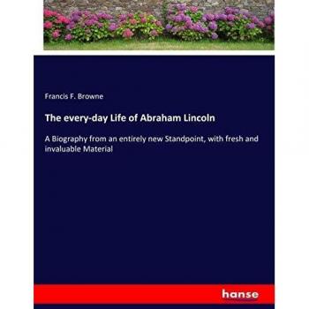 The every-day Life of Abraham Lincoln: A Biography from an entirely new Standpoint, with fresh and invaluable Material