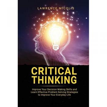 Critical Thinking: Improve Your Decision Making Skills and Learn Effective Problem Solving Strategies to Improve Your Everyday Life