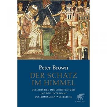 Der Schatz im Himmel: Der Aufstieg des Christentums und der Untergang des römischen Weltreichs