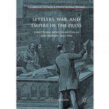Settlers, War, and Empire in the Press: Unsettling News in Australia and Britain, 1863-1902 (Cambridge Imperial and Post-Colonial Studies)