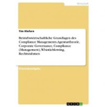 Betriebswirtschaftliche Grundlagen des Compliance Managements. Agenturtheorie, Corporate Governance, Compliance (Management), Whistleblowing, Rechtsrahmen