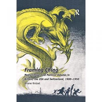 Framing China: Media Images and Political Debates in Britain, the USA and Switzerland, 1900-1950