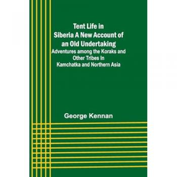 Kennan, George: Tent Life in Siberia A New Account of an Old Undertaking; Adventures among the Koraks and Other Tribes In Kamchatka and Northern Asia