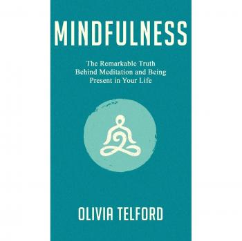 Mindfulness: The Remarkable Truth Behind Meditation and Being Present in Your Life