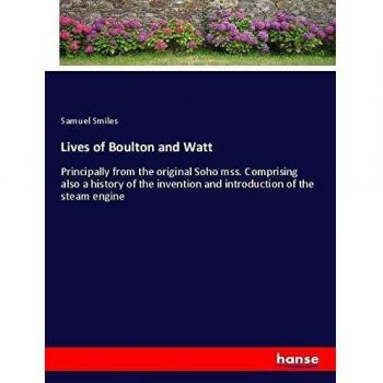 Lives of Boulton and Watt: Principally from the original Soho mss. Comprising also a history of the invention and introduction of the steam engine