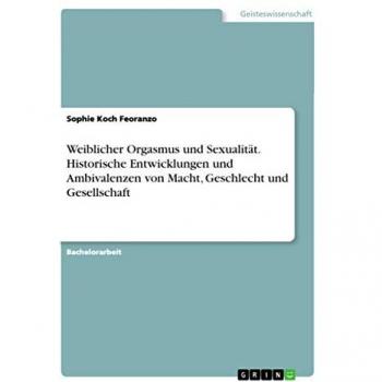Koch Feoranzo, Sophie: Weiblicher Orgasmus und Sexualität. Historische Entwicklungen und Ambivalenzen von Macht, Geschlecht und Gesellschaft