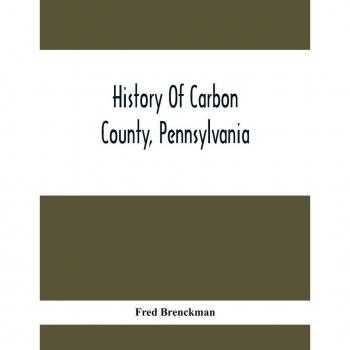 History of Carbon County, Pennsylvania: Boroughs, Townships & Biographical Sketches