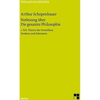 Schopenhauer, Arthur: Vorlesung über Die gesamte Philosophie oder die Lehre vom Wesen der Welt und dem menschlichen Geiste, Teil 1