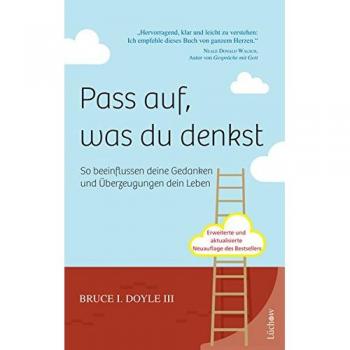 III, Bruce I. Doyle Pass Auf, Was Du Denkst: So Beeinﬂussen Ihre Gedanken Und Überzeugungen Ihr Leben: So Beeinflussen Ihre Gedanken Und Überzeugungen Ihr Leben