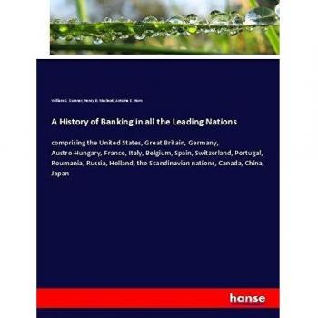 A History of Banking in all the Leading Nations: comprising the United States, Great Britain, Germany, Austro-Hungary, France, Italy, Belgium, Spain, ... Scandinavian nations, Canada, China, Japan