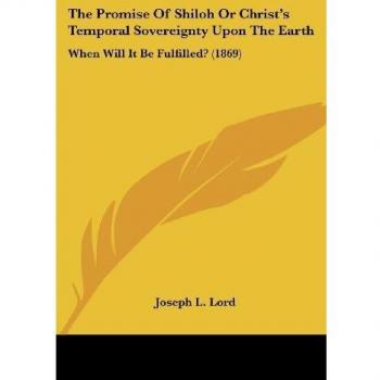Lord, Joseph L.: The Promise Of Shiloh Or Christ's Temporal Sovereignty Upon The Earth