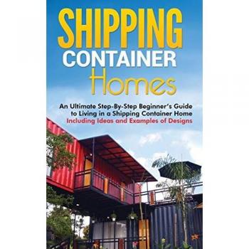 Shipping Container Homes: An Ultimate Step-By-Step Beginner's Guide to Living in a Shipping Container Home Including Ideas and Examples of Designs