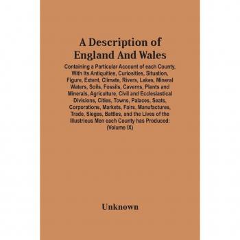 Unknown: A Description Of England And Wales, Containing A Particular Account Of Each County, With Its Antiquities, Curiosities, Situation, Figure, Extent, Climate, Rivers, Lakes, Mineral Waters, Soils, Fossils, Caverns, Plants And Minerals, Agriculture, C