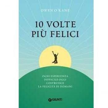 10 volte più felici. Ogni esperienza difficile oggi costruisce la felicità di domani