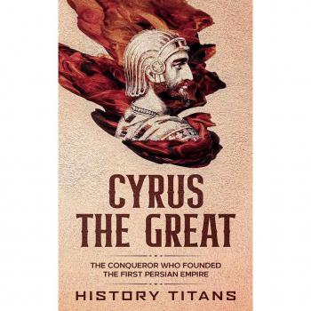 CYRUS THE GREAT: The Conqueror Who Founded the First Persian Empire