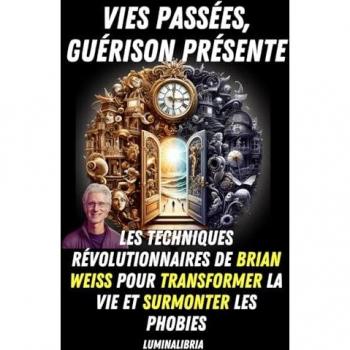 Vies Passées, Guérison Présente : Les Techniques Révolutionnaires de Brian Weiss pour Transformer la Vie et Surmonter les Phobies