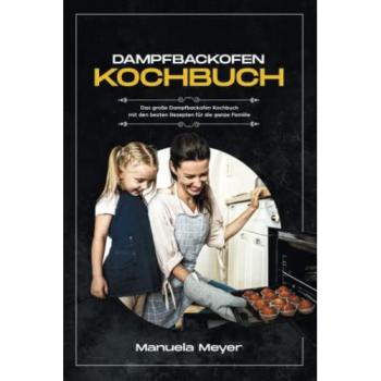 Dampfbackofen Kochbuch: Das große Dampfbackofen Kochbuch mit den besten Rezepten für die ganze Familie